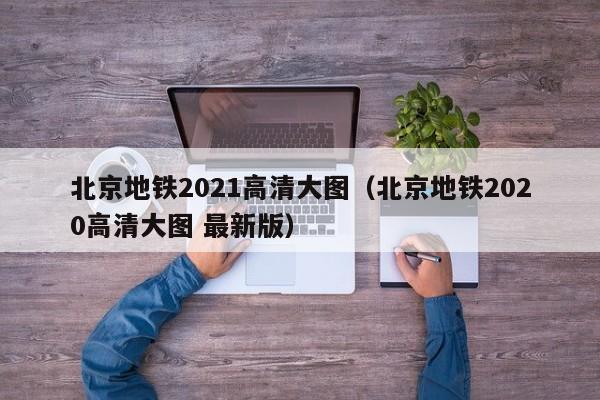 北京地铁2021高清大图（北京地铁2020高清大图 最新版）