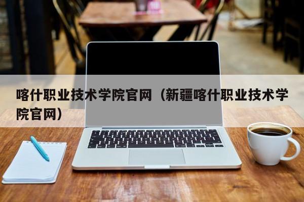 喀什职业技术学院官网（新疆喀什职业技术学院官网）