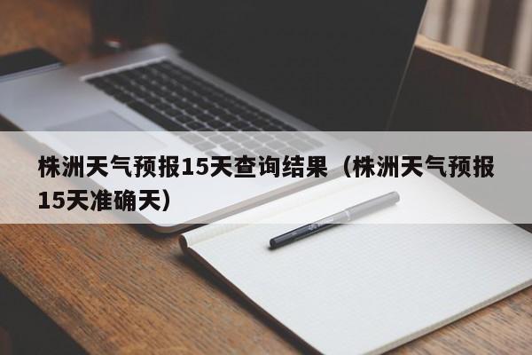 株洲天气预报15天查询结果（株洲天气预报15天准确天）