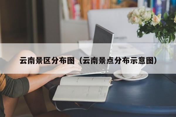 云南景区分布图（云南景点分布示意图）