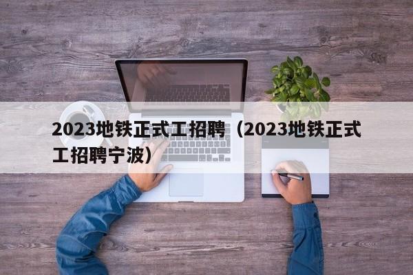 2023地铁正式工招聘（2023地铁正式工招聘宁波）