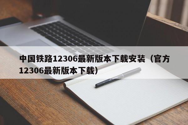 中国铁路12306最新版本下载安装（官方12306最新版本下载）