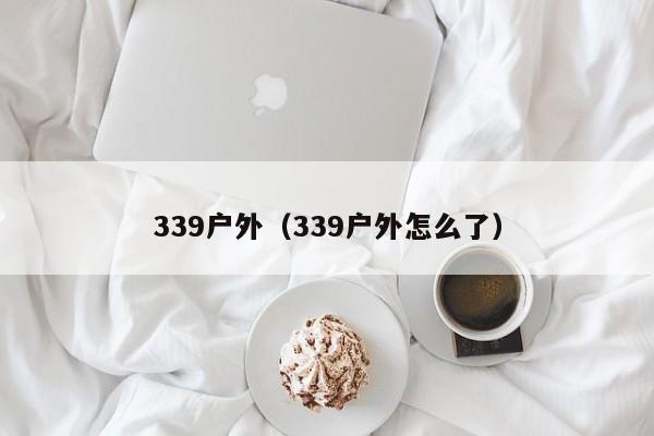 339户外（339户外怎么了）  第1张