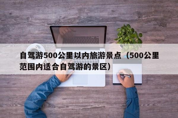 自驾游500公里以内旅游景点（500公里范围内适合自驾游的景区）