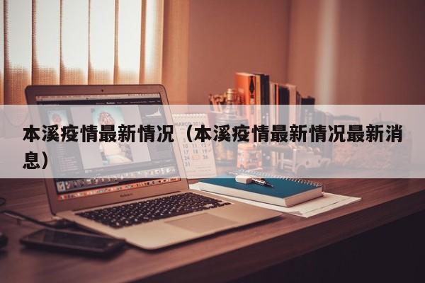 本溪疫情最新情况（本溪疫情最新情况最新消息）