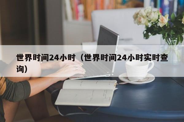 世界时间24小时（世界时间24小时实时查询）