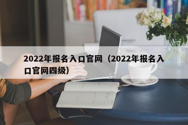 2022年报名入口官网（2022年报名入口官网四级）