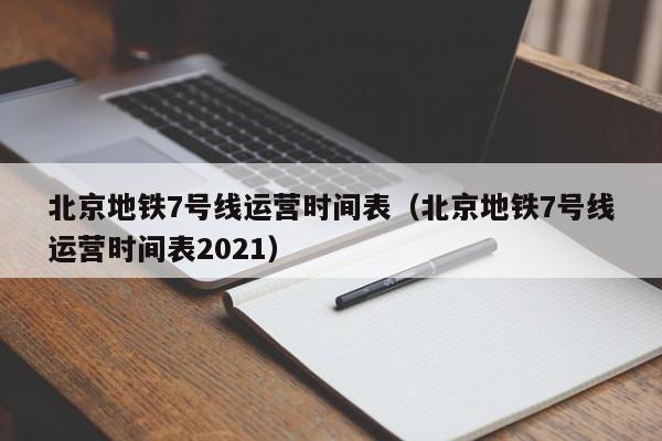 北京地铁7号线运营时间表（北京地铁7号线运营时间表2021）