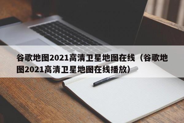 谷歌地图2021高清卫星地图在线（谷歌地图2021高清卫星地图在线播放）  第1张