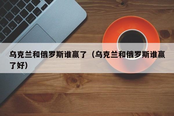 乌克兰和俄罗斯谁赢了（乌克兰和俄罗斯谁赢了好）  第1张