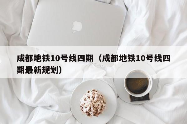 成都地铁10号线四期（成都地铁10号线四期最新规划）