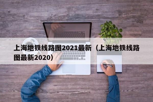 上海地铁线路图2021最新（上海地铁线路图最新2020）