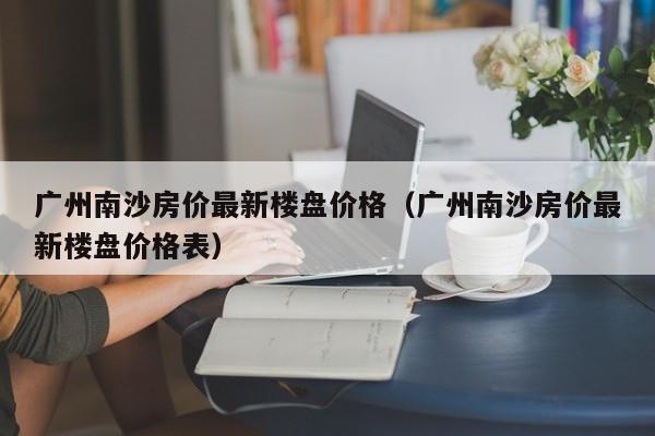 广州南沙房价最新楼盘价格（广州南沙房价最新楼盘价格表）