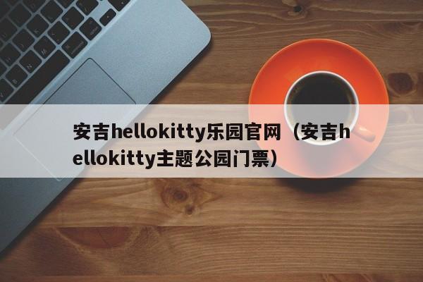 安吉hellokitty乐园官网（安吉hellokitty主题公园门票）