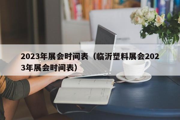 2023年展会时间表（临沂塑料展会2023年展会时间表）  第1张