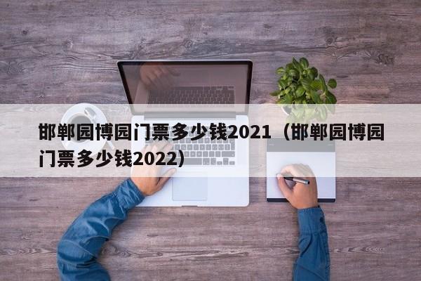 邯郸园博园门票多少钱2021（邯郸园博园门票多少钱2022）  第1张