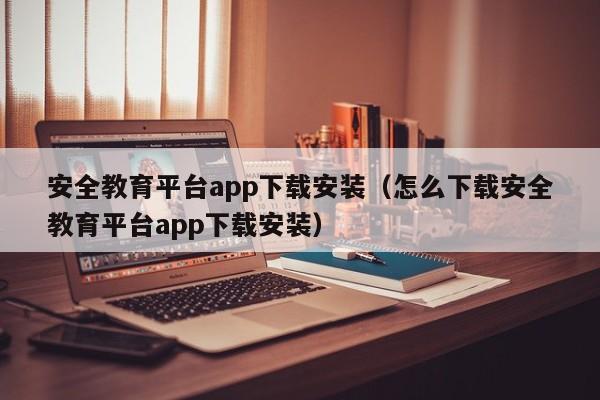 安全教育平台app下载安装（怎么下载安全教育平台app下载安装）