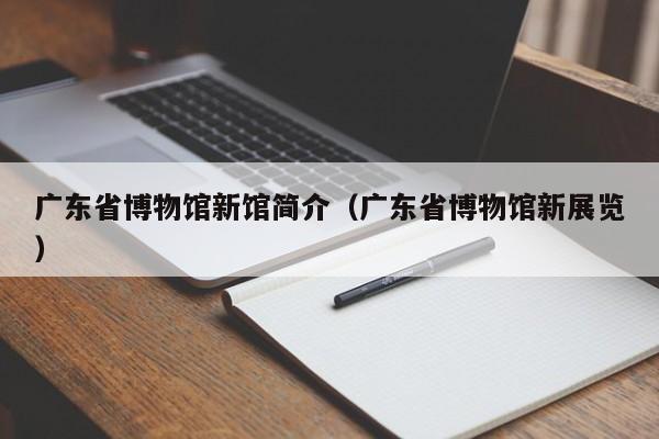 广东省博物馆新馆简介（广东省博物馆新展览）