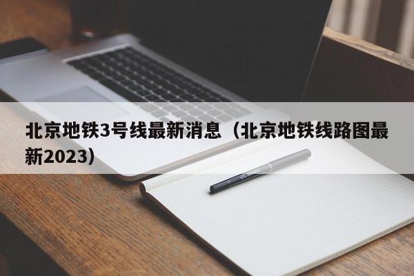 北京地铁3号线最新消息（北京地铁线路图最新2023）  第1张