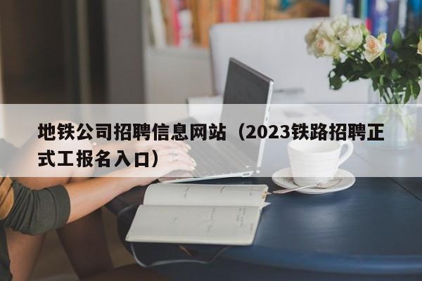 地铁公司招聘信息网站（2023铁路招聘正式工报名入口）  第1张