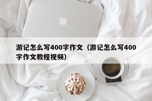 游记怎么写400字作文（游记怎么写400字作文教程视频）