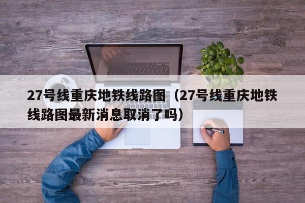 27号线重庆地铁线路图（27号线重庆地铁线路图最新消息取消了吗）  第1张