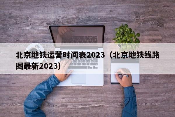 北京地铁运营时间表2023（北京地铁线路图最新2023）