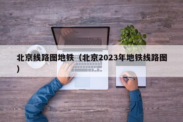 北京线路图地铁（北京2023年地铁线路图）  第1张