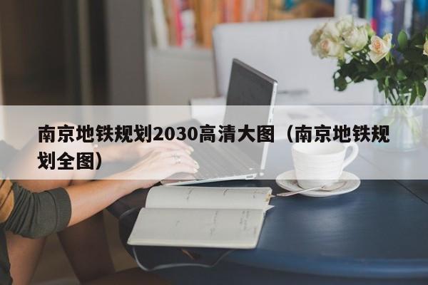 南京地铁规划2030高清大图（南京地铁规划全图）  第1张