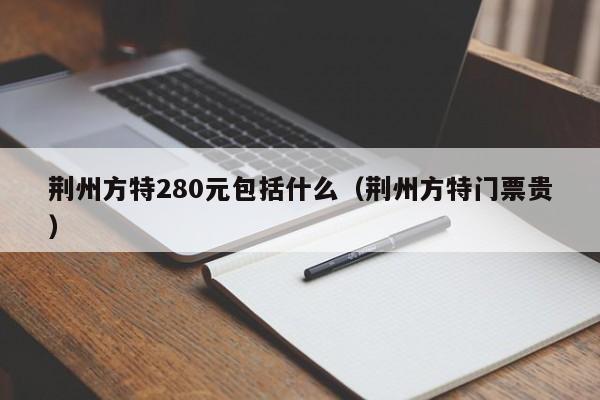 荆州方特280元包括什么（荆州方特门票贵） 第1张