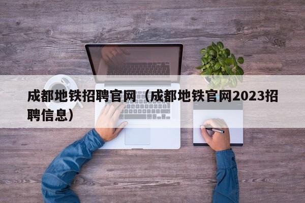 成都地铁招聘官网（成都地铁官网2023招聘信息）