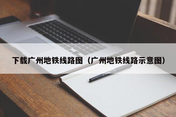 下载广州地铁线路图（广州地铁线路示意图）