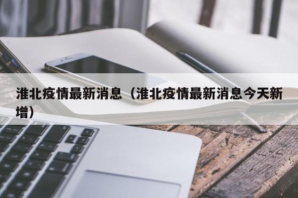 淮北疫情最新消息（淮北疫情最新消息今天新增）