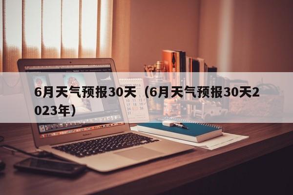 6月天气预报30天（6月天气预报30天2023年）  第1张