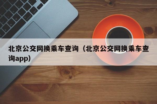 北京公交网换乘车查询（北京公交网换乘车查询app）  第1张