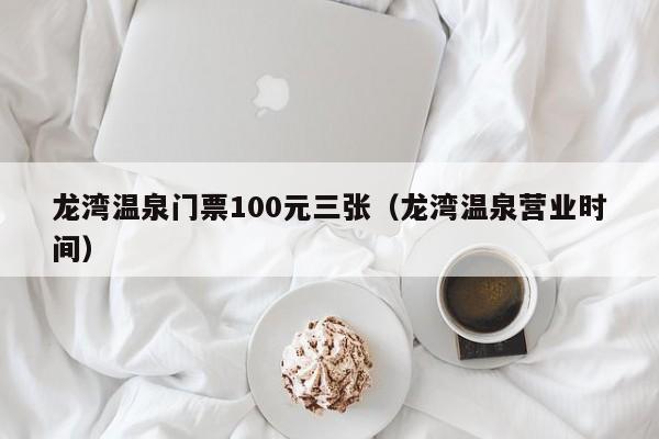 龙湾温泉门票100元三张（龙湾温泉营业时间）