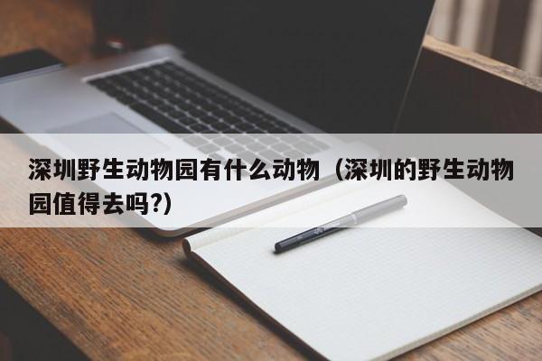 深圳野生动物园有什么动物（深圳的野生动物园值得去吗?）