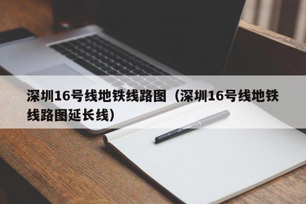 深圳16号线地铁线路图（深圳16号线地铁线路图延长线）  第1张