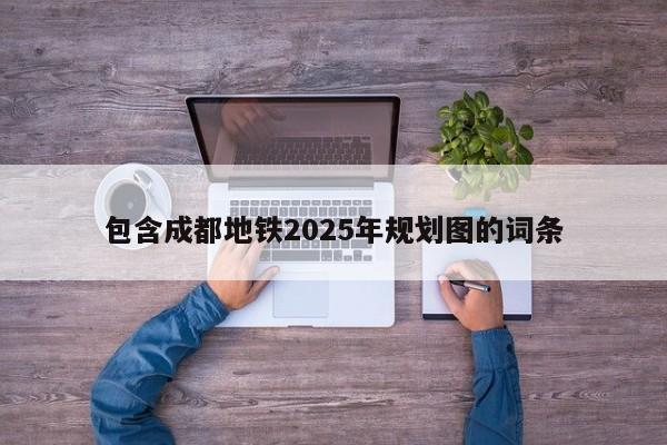 包含成都地铁2025年规划图的词条