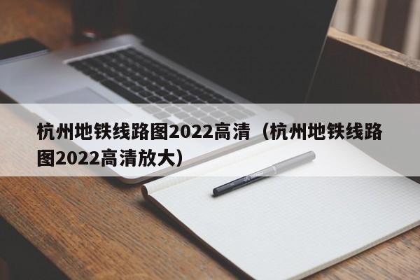 杭州地铁线路图2022高清（杭州地铁线路图2022高清放大）