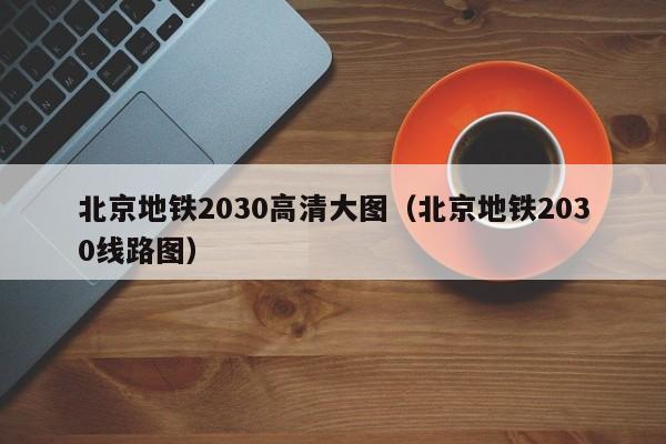 北京地铁2030高清大图（北京地铁2030线路图）  第1张