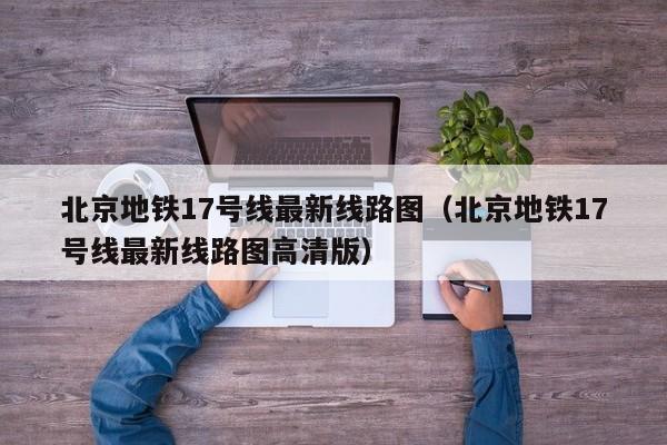 北京地铁17号线最新线路图（北京地铁17号线最新线路图高清版）  第1张