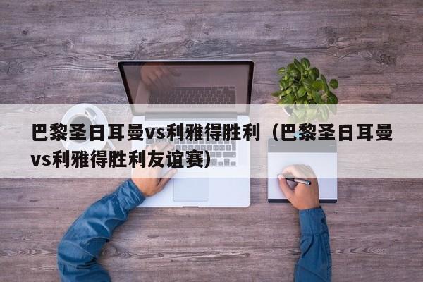 巴黎圣日耳曼vs利雅得胜利（巴黎圣日耳曼vs利雅得胜利友谊赛）