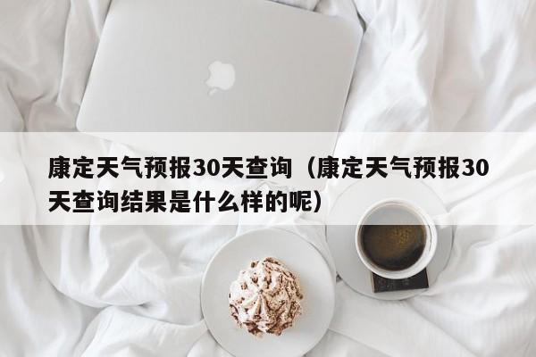 康定天气预报30天查询（康定天气预报30天查询结果是什么样的呢）