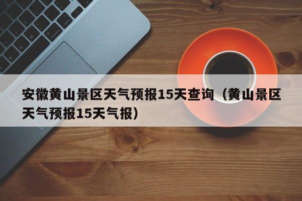 安徽黄山景区天气预报15天查询（黄山景区天气预报15天气报）  第1张