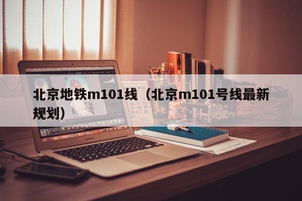 北京地铁m101线（北京m101号线最新规划）