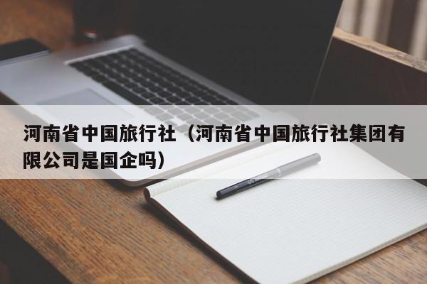 河南省中国旅行社（河南省中国旅行社集团有限公司是国企吗）  第1张