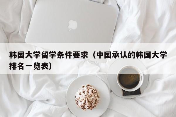 韩国大学留学条件要求（中国承认的韩国大学排名一览表）