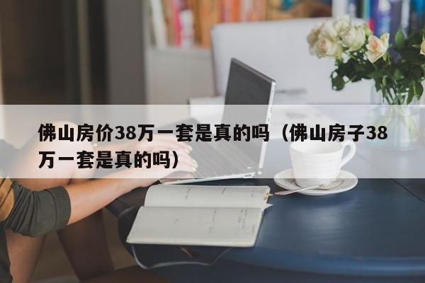 佛山房价38万一套是真的吗（佛山房子38万一套是真的吗）  第1张