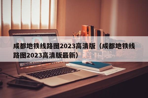 成都地铁线路图2023高清版（成都地铁线路图2023高清版最新）